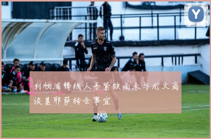 利物浦锋线人手紧缺尚未与尤文商谈基耶萨转会事宜