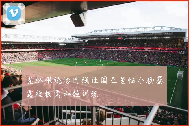 克林根统治内线让国王苦恼小杨暴露短板需加强训练