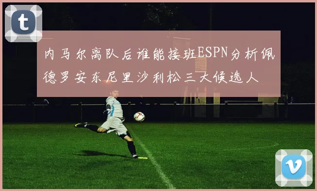 内马尔离队后谁能接班ESPN分析佩德罗安东尼里沙利松三大候选人