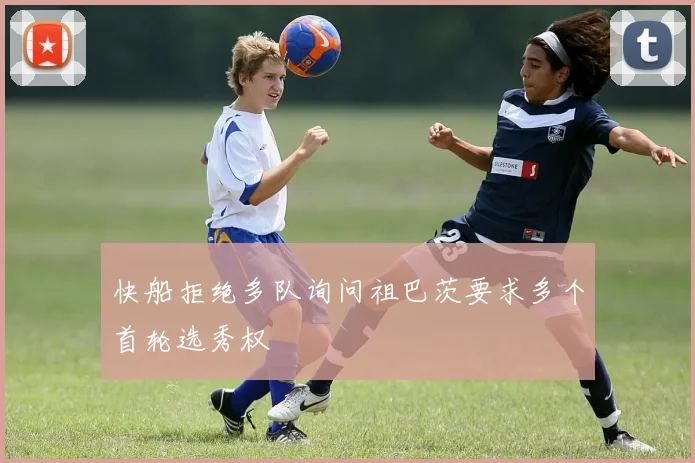 快船拒绝多队询问祖巴茨要求多个首轮选秀权