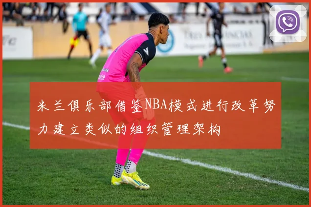 米兰俱乐部借鉴NBA模式进行改革努力建立类似的组织管理架构