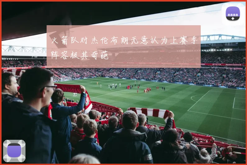 火箭队对杰伦布朗无意认为上赛季阵容极其奇葩