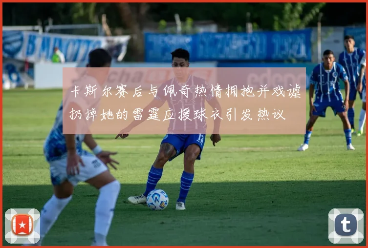卡斯尔赛后与佩奇热情拥抱并戏谑扔掉她的雷霆应援球衣引发热议