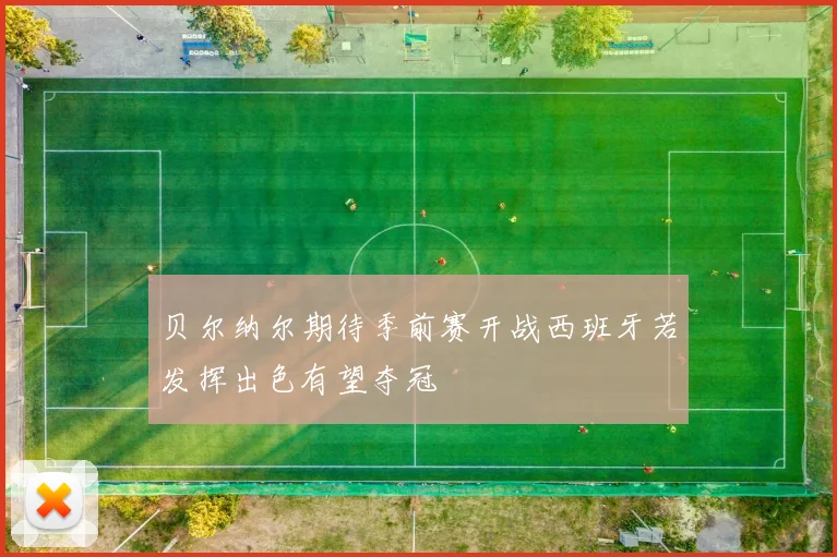 贝尔纳尔期待季前赛开战西班牙若发挥出色有望夺冠