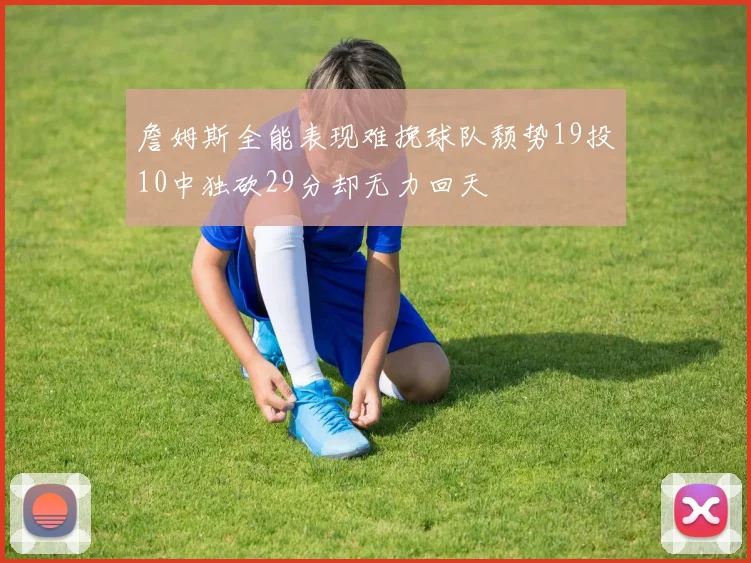 詹姆斯全能表现难挽球队颓势19投10中独砍29分却无力回天