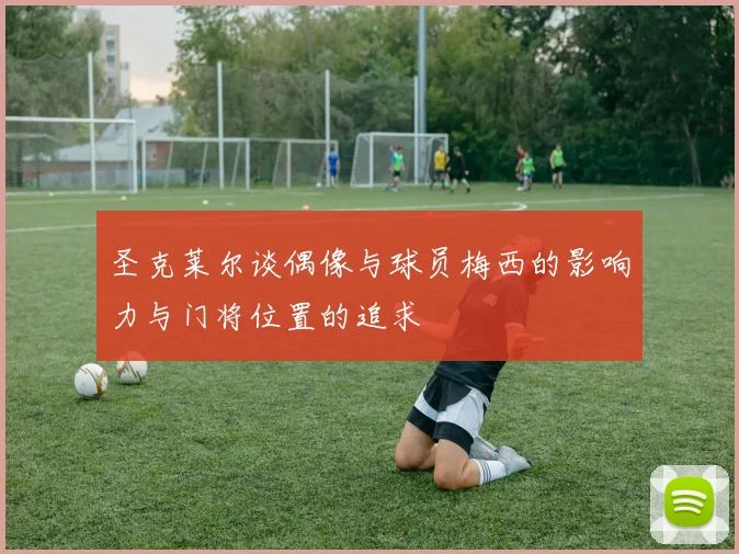 圣克莱尔谈偶像与球员梅西的影响力与门将位置的追求
