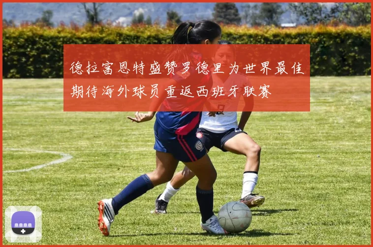 德拉富恩特盛赞罗德里为世界最佳期待海外球员重返西班牙联赛