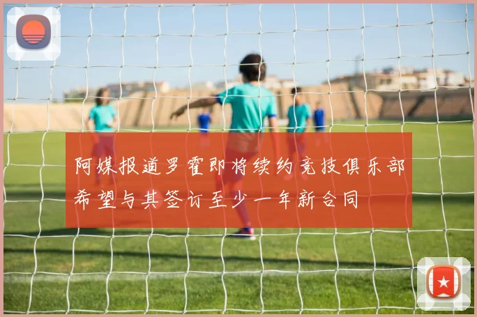 阿媒报道罗霍即将续约竞技俱乐部希望与其签订至少一年新合同