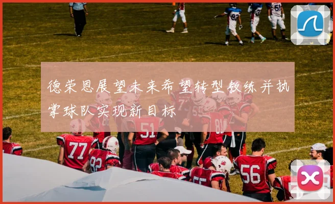 德荣恩展望未来希望转型教练并执掌球队实现新目标