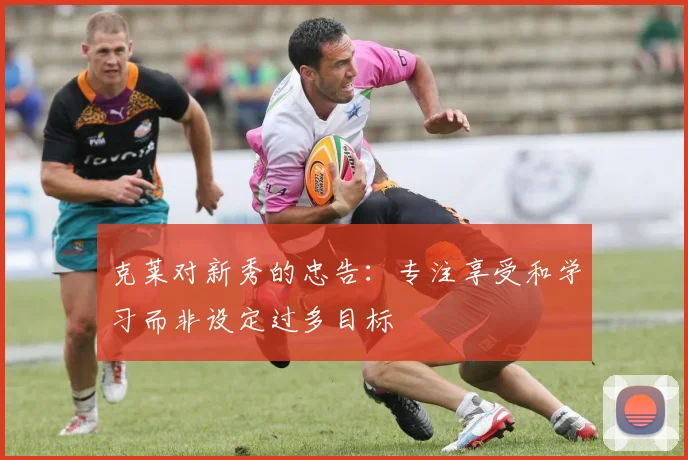 克莱对新秀的忠告：专注享受和学习而非设定过多目标