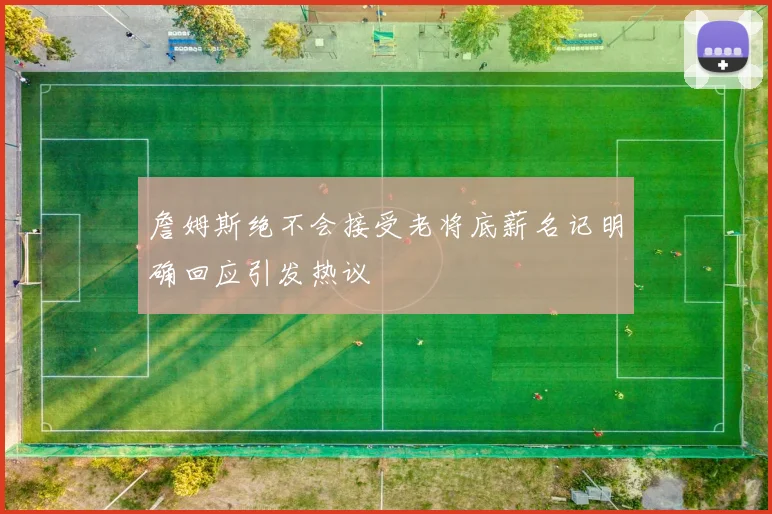 詹姆斯绝不会接受老将底薪名记明确回应引发热议