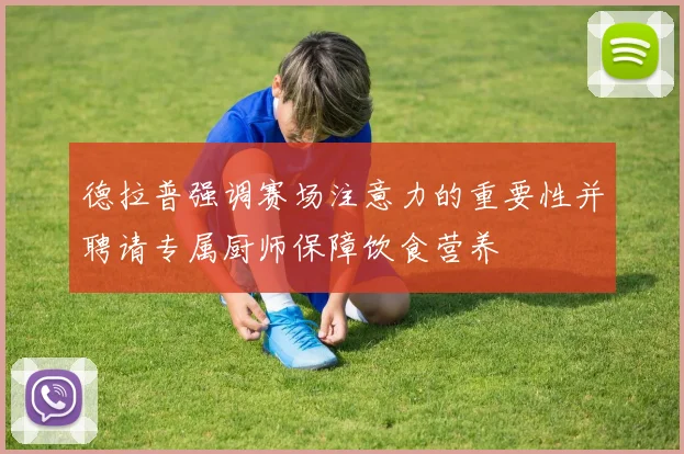 德拉普强调赛场注意力的重要性并聘请专属厨师保障饮食营养