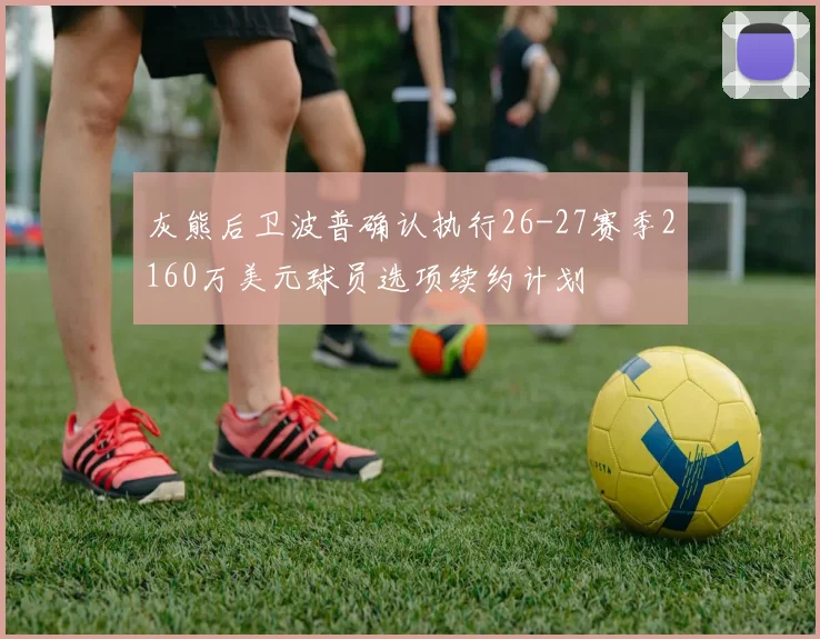 灰熊后卫波普确认执行26-27赛季2160万美元球员选项续约计划
