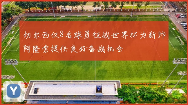 切尔西仅8名球员征战世界杯为新帅阿隆索提供良好备战机会