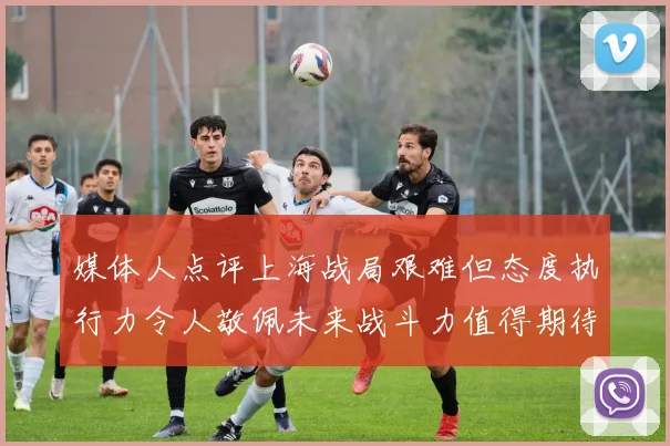 媒体人点评上海战局艰难但态度执行力令人敬佩未来战斗力值得期待