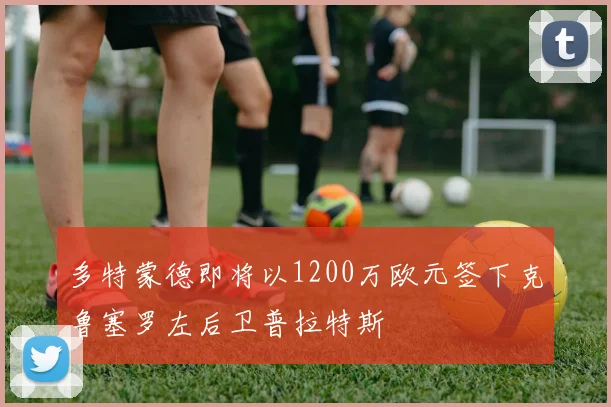 多特蒙德即将以1200万欧元签下克鲁塞罗左后卫普拉特斯