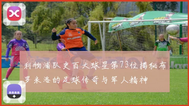 利物浦队史百大球星第73位揭秘布罗米洛的足球传奇与军人精神