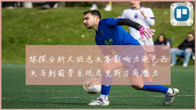 球探分析文班总决赛影响力逊色西决马刺前景乐观尼克斯亦有潜力