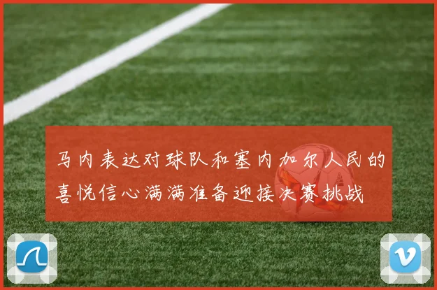 马内表达对球队和塞内加尔人民的喜悦信心满满准备迎接决赛挑战