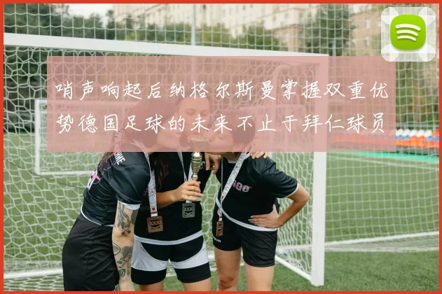 哨声响起后纳格尔斯曼掌握双重优势德国足球的未来不止于拜仁球员