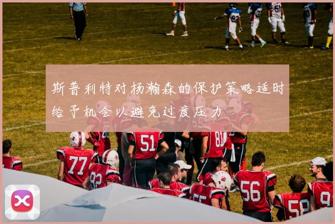 斯普利特对杨瀚森的保护策略适时给予机会以避免过度压力