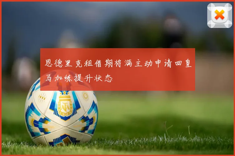 恩德里克租借期将满主动申请回皇马加练提升状态
